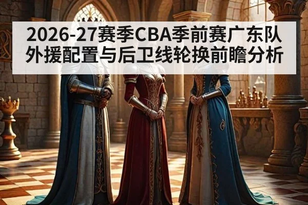 2026-27赛季CBA季前赛广东队外援配置与后卫线轮换前瞻分析
