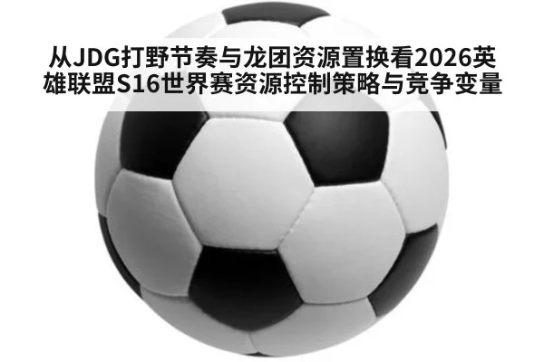 从JDG打野节奏与龙团资源置换看2026英雄联盟S16世界赛资源控制策略与竞争变量