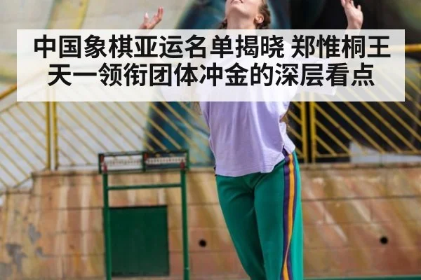 中国象棋亚运名单揭晓 郑惟桐王天一领衔团体冲金的深层看点