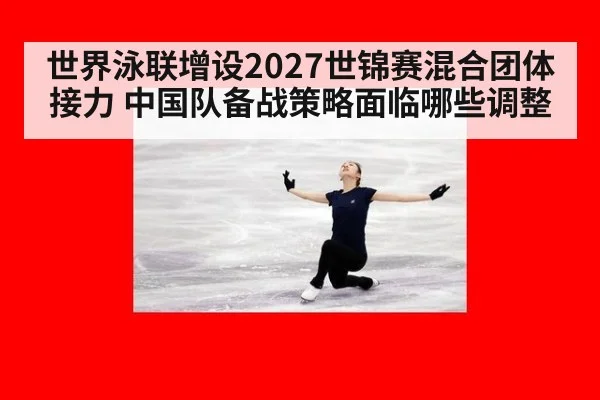 世界泳联增设2027世锦赛混合团体接力 中国队备战策略面临哪些调整
